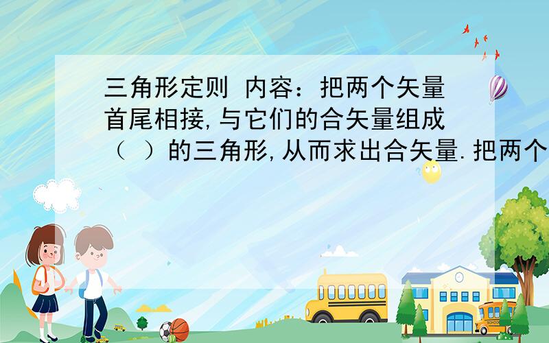 三角形定则 内容：把两个矢量首尾相接,与它们的合矢量组成（ ）的三角形,从而求出合矢量.把两个矢量首尾相接,与它们的合矢量组成（ ）的三角形,从而求出合矢量