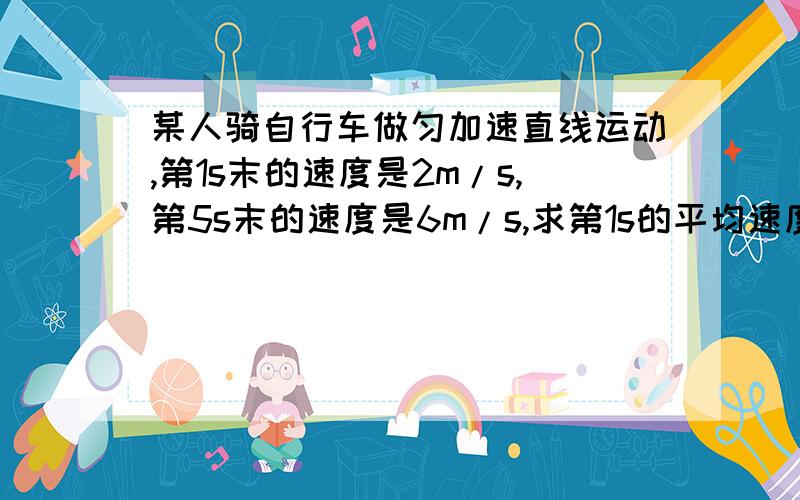 某人骑自行车做匀加速直线运动,第1s末的速度是2m/s,第5s末的速度是6m/s,求第1s的平均速度