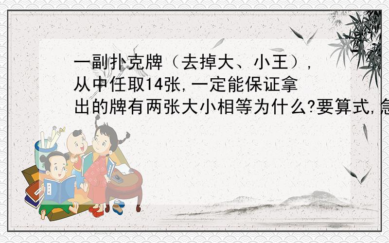 一副扑克牌（去掉大、小王）,从中任取14张,一定能保证拿出的牌有两张大小相等为什么?要算式,急啊!明天就交!