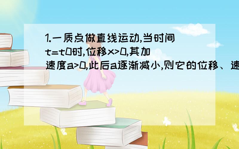 1.一质点做直线运动,当时间t=t0时,位移x>0,其加速度a>0,此后a逐渐减小,则它的位移、速度是否一直是正值?（注意看题目啊）2.A={x²+x+m+2=0} B={x>0} A∩B=∅ 求m范围