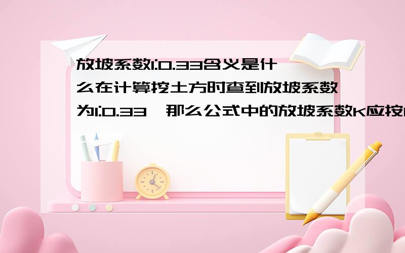 放坡系数1:0.33含义是什么在计算挖土方时查到放坡系数为1:0.33,那么公式中的放坡系数K应按0.33乘进去还是按1.333乘入