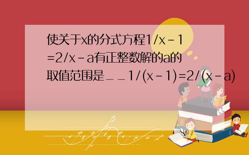 使关于x的分式方程1/x-1=2/x-a有正整数解的a的取值范围是__1/(x-1)=2/(x-a)