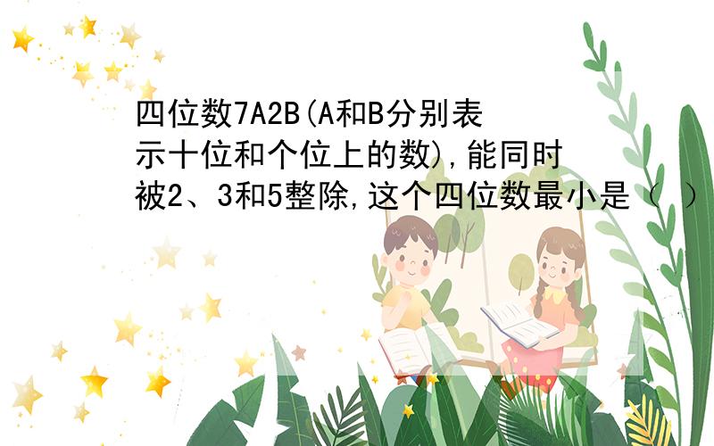 四位数7A2B(A和B分别表示十位和个位上的数),能同时被2、3和5整除,这个四位数最小是（ ）.