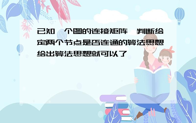 已知一个图的连接矩阵,判断给定两个节点是否连通的算法思想给出算法思想就可以了