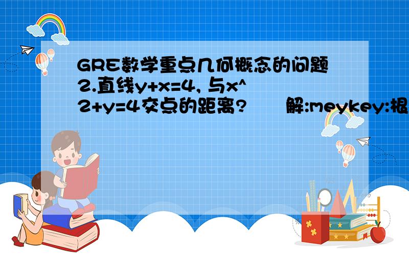 GRE数学重点几何概念的问题2.直线y+x=4, 与x^2+y=4交点的距离?　　解:meykey:根号2. 4-x=4-x2想问一下根号2是怎么解的,联立方程求的是交点,交点是（0,4）和（1,3）怎么求到直线的距离?