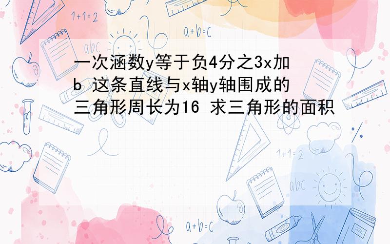 一次涵数y等于负4分之3x加b 这条直线与x轴y轴围成的三角形周长为16 求三角形的面积