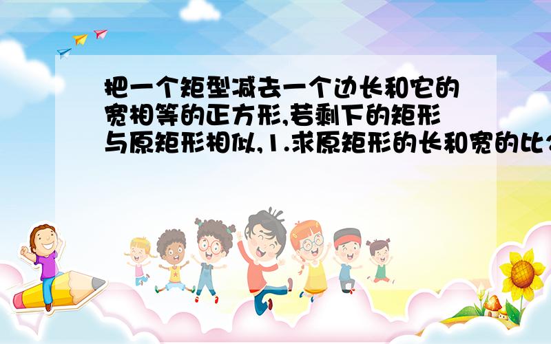 把一个矩型减去一个边长和它的宽相等的正方形,若剩下的矩形与原矩形相似,1.求原矩形的长和宽的比2.求两1.求原矩形的长和宽的比：2.求两矩形的相似比：