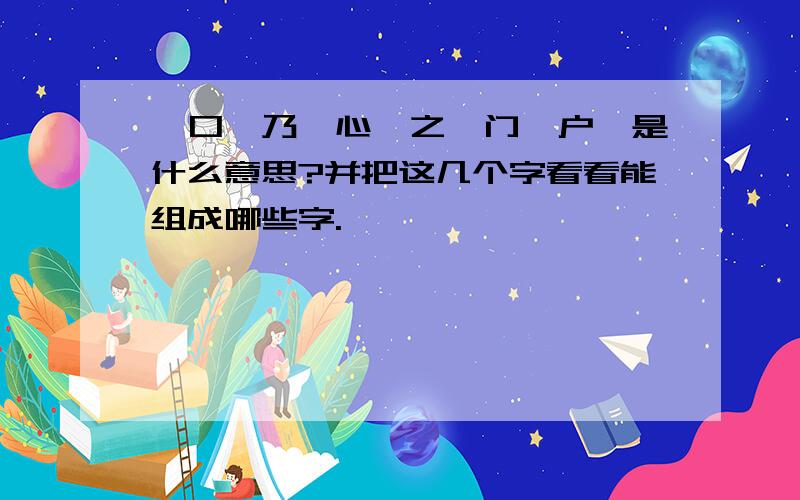 《口、乃、心、之、门、户》是什么意思?并把这几个字看看能组成哪些字.