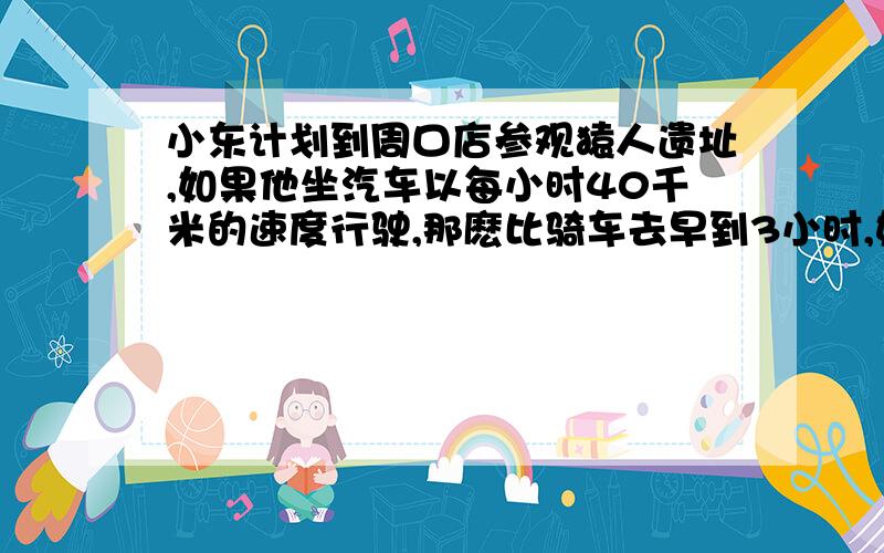 小东计划到周口店参观猿人遗址,如果他坐汽车以每小时40千米的速度行驶,那麽比骑车去早到3小时,如果他以每小时84米的速度步行去,那麽比骑车晚到5小时,小东的出发点到周口店有多少米?