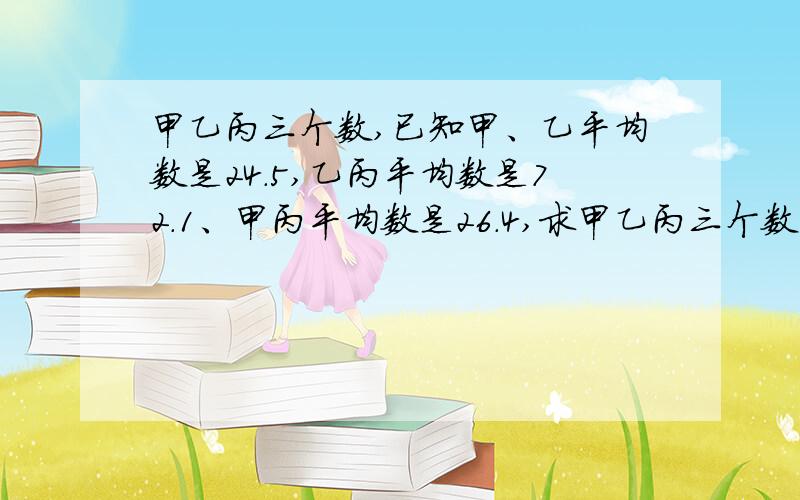 甲乙丙三个数,已知甲、乙平均数是24.5,乙丙平均数是72.1、甲丙平均数是26.4,求甲乙丙三个数的平均数.甲乙丙の平均数~-_-!(*^◎^*) o( >﹏