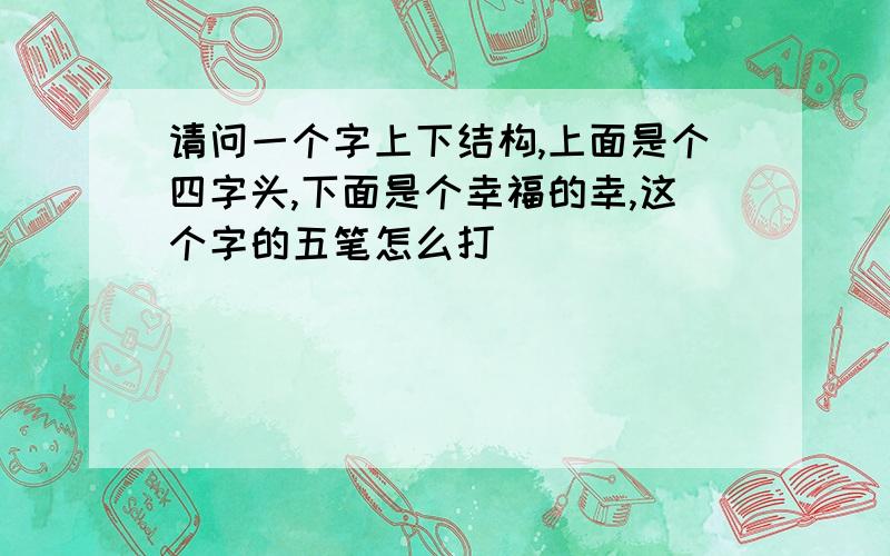 请问一个字上下结构,上面是个四字头,下面是个幸福的幸,这个字的五笔怎么打