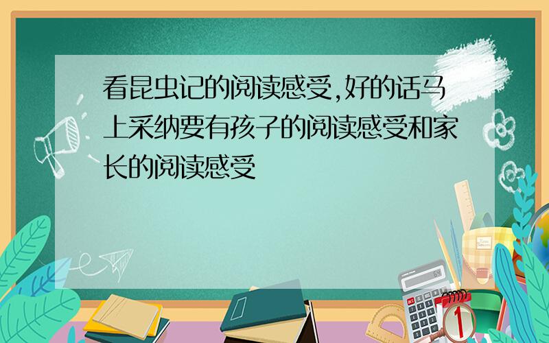 看昆虫记的阅读感受,好的话马上采纳要有孩子的阅读感受和家长的阅读感受