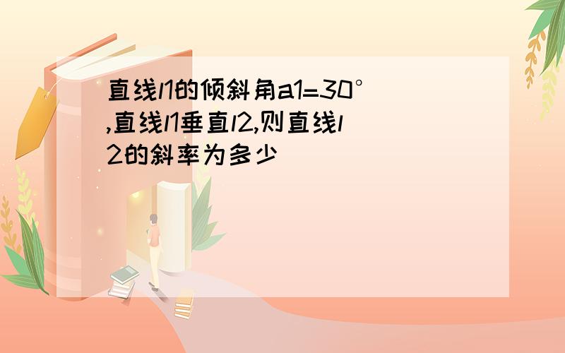 直线l1的倾斜角a1=30°,直线l1垂直l2,则直线l2的斜率为多少