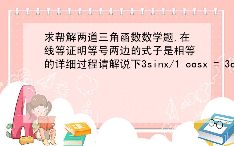 求帮解两道三角函数数学题,在线等证明等号两边的式子是相等的详细过程请解说下3sinx/1-cosx = 3cscx + 3cotxcotx/cscx+1 = tanx cscx - tanx