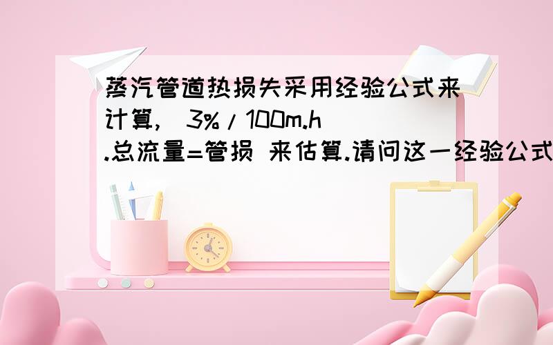 蒸汽管道热损失采用经验公式来计算,（3%/100m.h）.总流量=管损 来估算.请问这一经验公式的适用条件是什么?谢谢