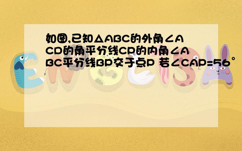 如图,已知△ABC的外角∠ACD的角平分线CP的内角∠ABC平分线BP交于点P 若∠CAP=56° 则∠BPC?