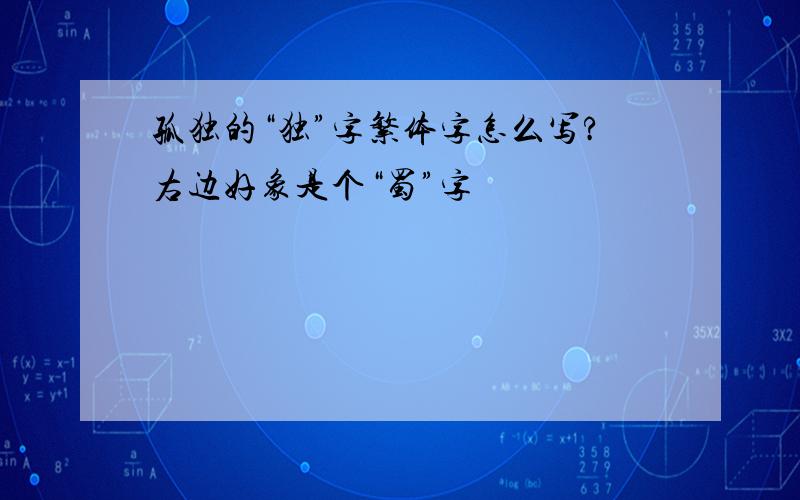 孤独的“独”字繁体字怎么写?右边好象是个“蜀”字