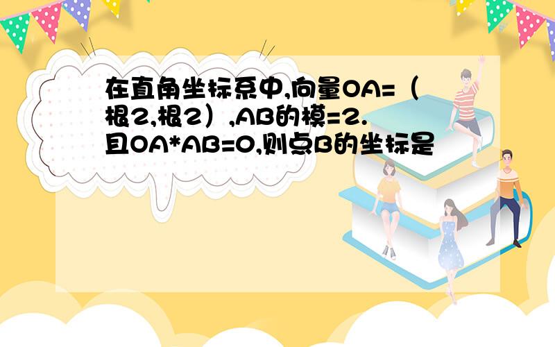 在直角坐标系中,向量OA=（根2,根2）,AB的模=2.且OA*AB=0,则点B的坐标是