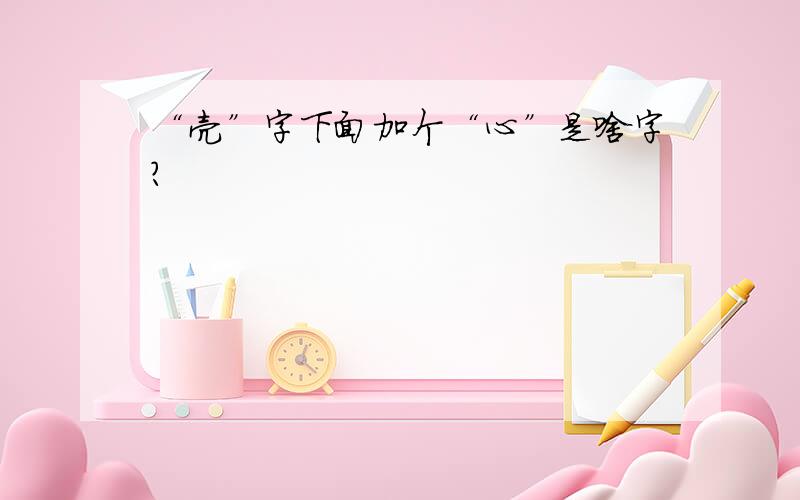 “壳”字下面加个“心”是啥字?