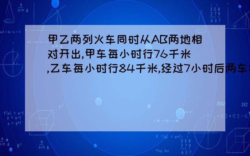 甲乙两列火车同时从AB两地相对开出,甲车每小时行76千米,乙车每小时行84千米,经过7小时后两车相遇,AB两地间的铁路长多少千米?                用四年级的上册的方法做