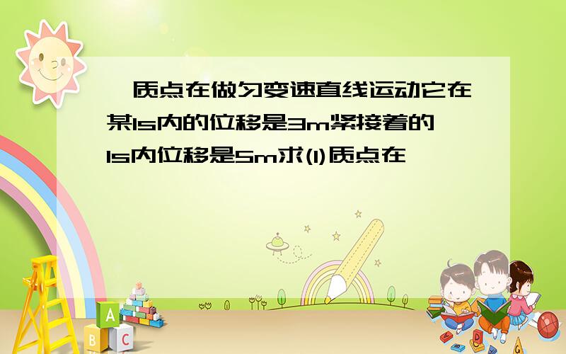 一质点在做匀变速直线运动它在某1s内的位移是3m紧接着的1s内位移是5m求(1)质点在