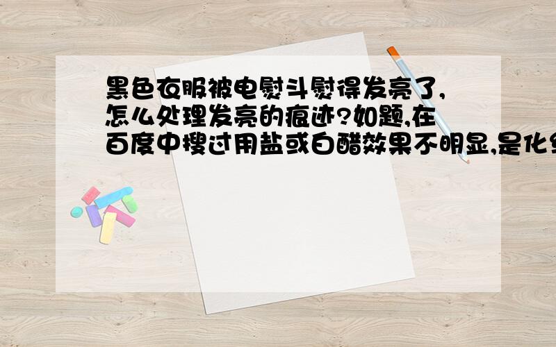 黑色衣服被电熨斗熨得发亮了,怎么处理发亮的痕迹?如题,在百度中搜过用盐或白醋效果不明显,是化纤类的衣服,