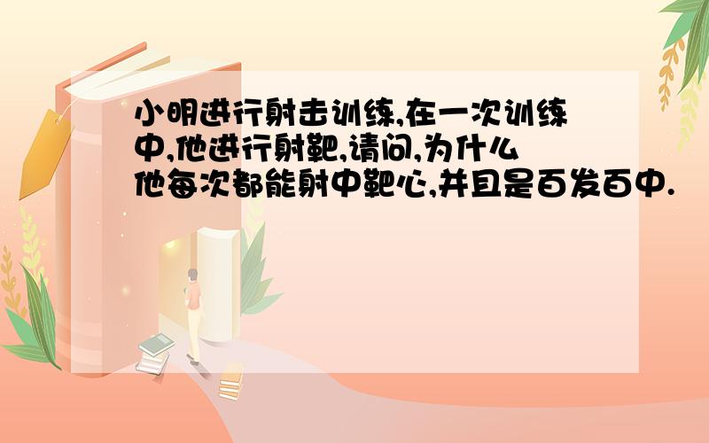 小明进行射击训练,在一次训练中,他进行射靶,请问,为什么他每次都能射中靶心,并且是百发百中.