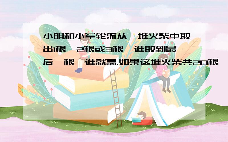 小明和小军轮流从一堆火柴中取出1根、2根或3根,谁取到最后一根,谁就赢.如果这堆火柴共20根,小明先取,（ ）有必胜的策略.如果这堆火柴共30根,小明先取,（ ）有必胜的策略.