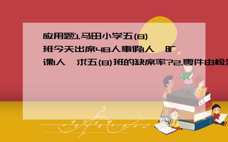 应用题:1.马田小学五(8)班今天出席48人事假1人,旷课1人,求五(8)班的缺席率?2.零件由检测员检查,初检有50个及格,30个不及格,在复查中又有20个不合格,求合格数占次品数的百分之几?几何题:1.小