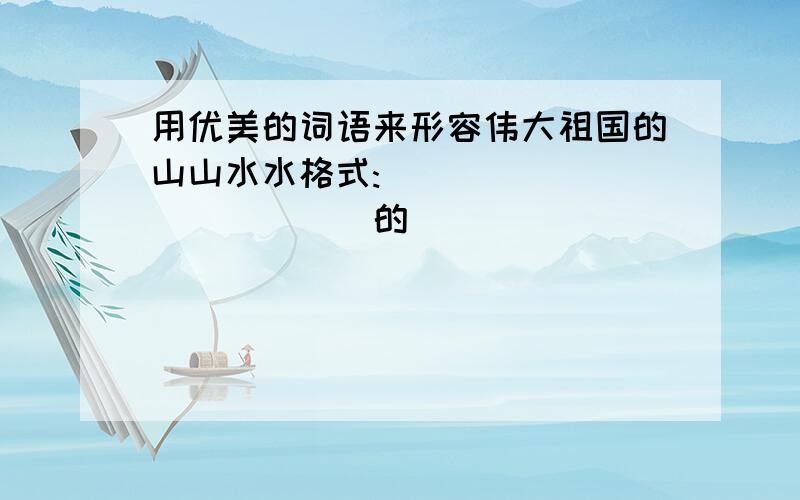 用优美的词语来形容伟大祖国的山山水水格式:     ________的__________