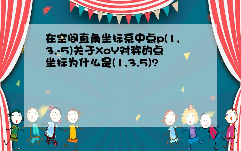 在空间直角坐标系中点p(1,3,-5)关于XoY对称的点坐标为什么是(1,3,5)?