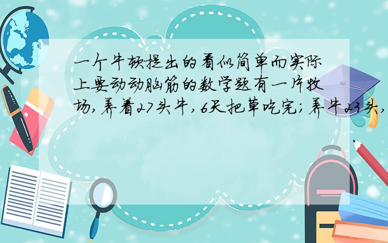 一个牛顿提出的看似简单而实际上要动动脑筋的数学题有一片牧场,养着27头牛,6天把草吃完；养牛23头,则9天把草吃完,如果养牛21头,那么几天能把牧场上的草吃完呢?请注意,牧场上的草是在不