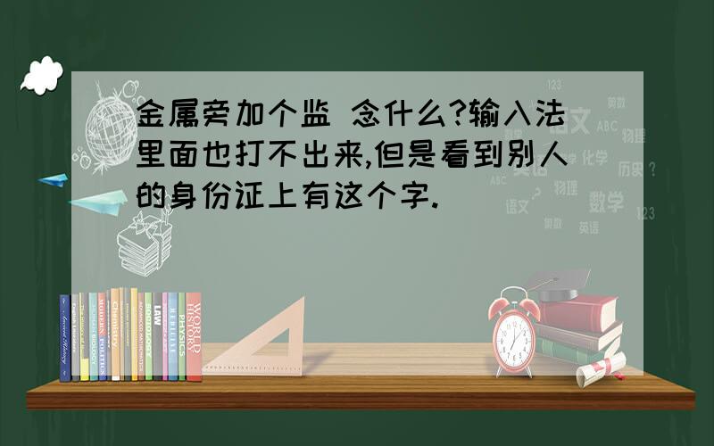 金属旁加个监 念什么?输入法里面也打不出来,但是看到别人的身份证上有这个字.