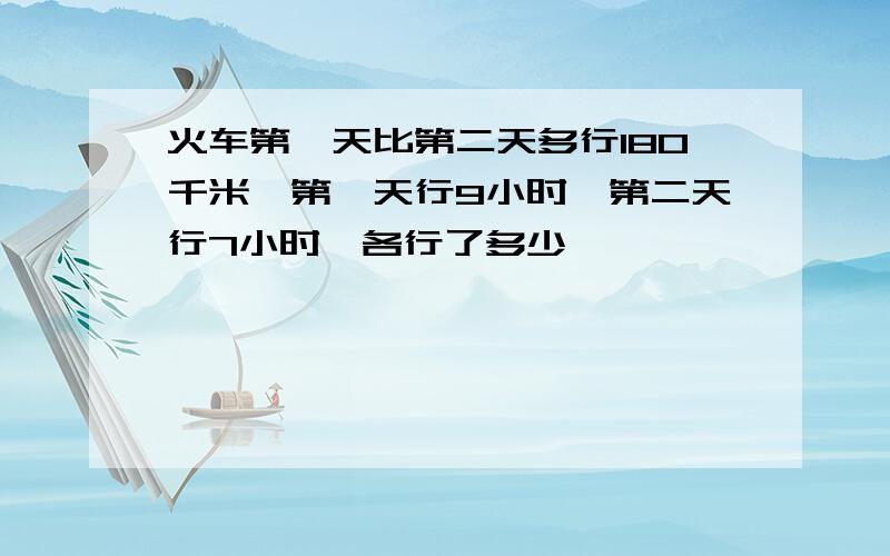 火车第一天比第二天多行180千米,第一天行9小时,第二天行7小时,各行了多少