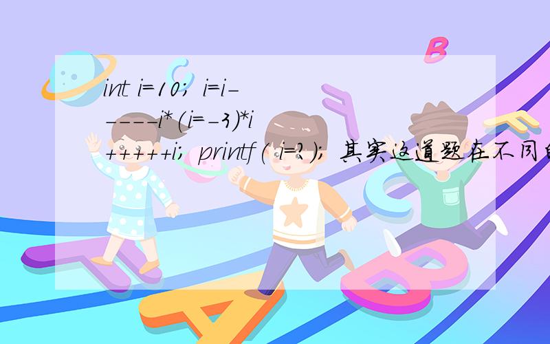 int i=10; i=i-----i*(i=-3)*i+++++i; printf( i=?); 其实这道题在不同的编译器下运算的结果不一样的,比如JS和C#以及JAVA运行后的结果是-63,在C++下运行的结果就变成了44,以上都是在window平台下VS2010运行的,