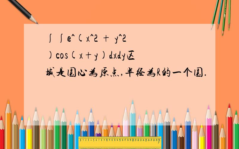 ∫∫e^(x^2 + y^2)cos(x+y)dxdy区域是圆心为原点,半径为R的一个圆.