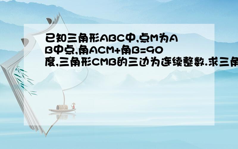 已知三角形ABC中,点M为AB中点,角ACM+角B=90度,三角形CMB的三边为连续整数.求三角形ABC的面积.