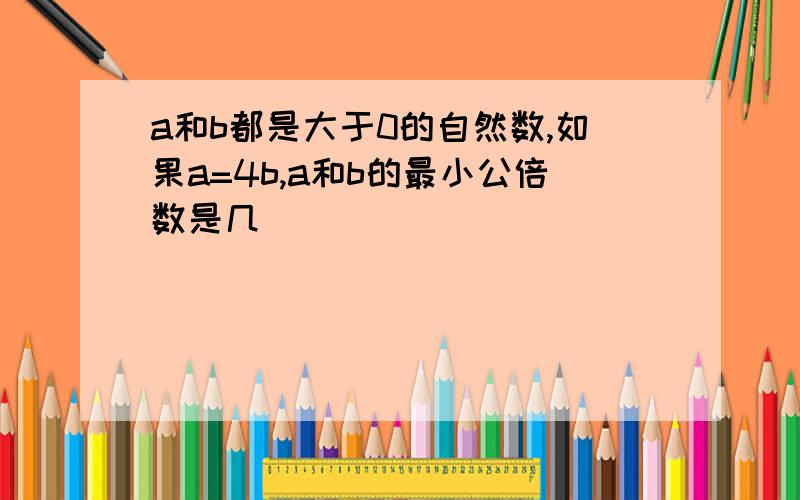 a和b都是大于0的自然数,如果a=4b,a和b的最小公倍数是几