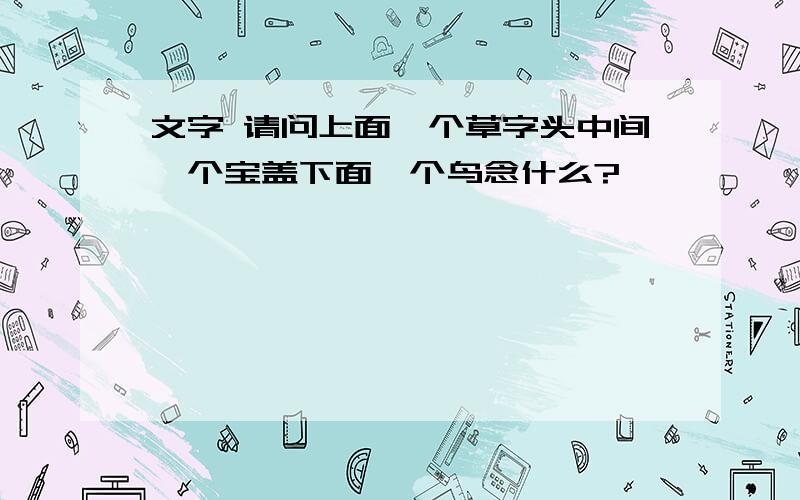 文字 请问上面一个草字头中间一个宝盖下面一个鸟念什么?