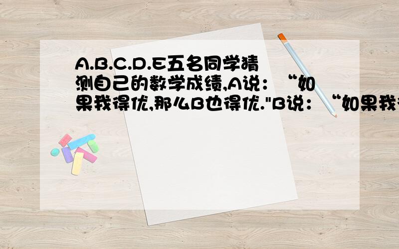 A.B.C.D.E五名同学猜测自己的数学成绩,A说：“如果我得优,那么B也得优.