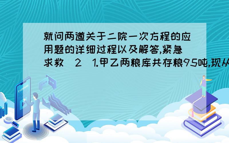 就问两道关于二院一次方程的应用题的详细过程以及解答,紧急求救（2）1.甲乙两粮库共存粮95吨,现从甲库运出存粮的 2/3 ,从乙库运出存粮的40%,呢么乙库所余粮食是甲库所余粮食的2倍.问甲乙