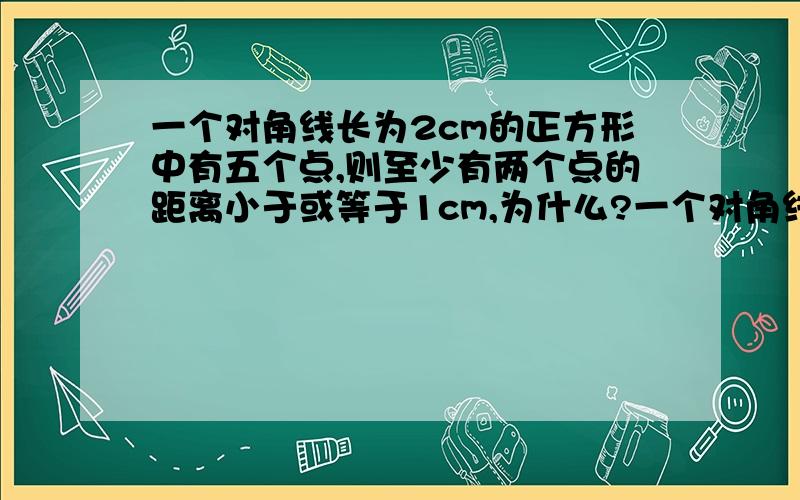 一个对角线长为2cm的正方形中有五个点,则至少有两个点的距离小于或等于1cm,为什么?一个对角线长为2cm的正方形中有五个点,则至少有两个点的距离小于或等于1cm,为什么?