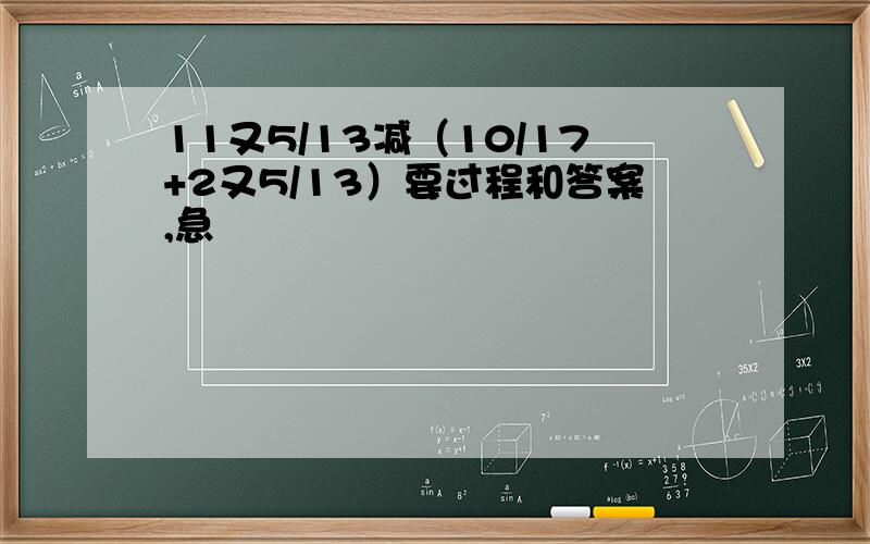 11又5/13减（10/17+2又5/13）要过程和答案,急