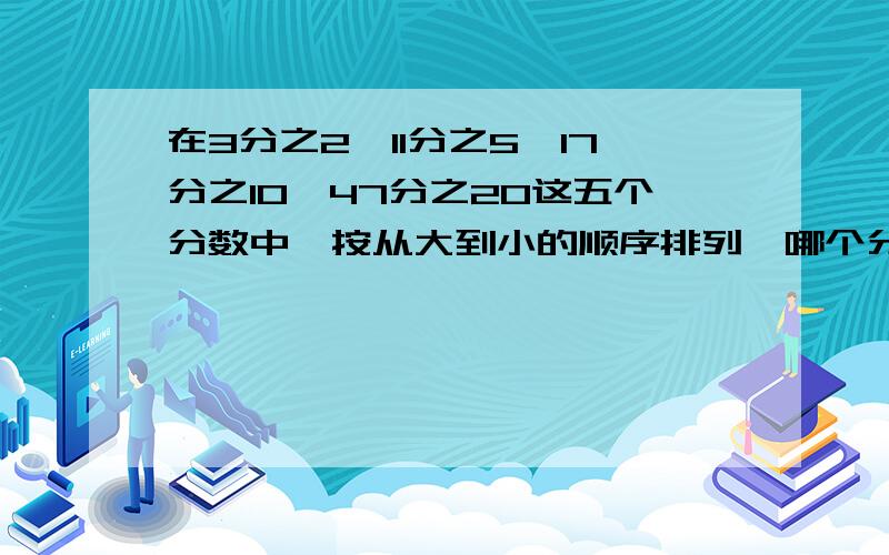 在3分之2,11分之5,17分之10,47分之20这五个分数中,按从大到小的顺序排列,哪个分数在最中间?急是“因为...所以...”那种!