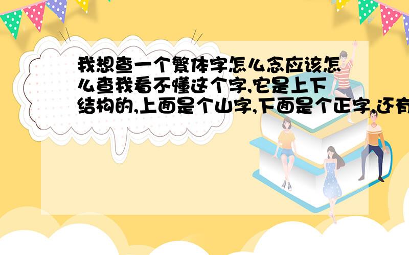 我想查一个繁体字怎么念应该怎么查我看不懂这个字,它是上下结构的,上面是个山字,下面是个正字,还有另一个字也是上下结构的,它的上面是个人字,下面是个力字,请问这两个字是什么字?