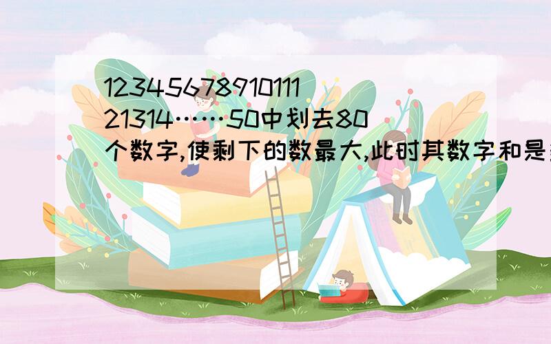 1234567891011121314……50中划去80个数字,使剩下的数最大,此时其数字和是多少?