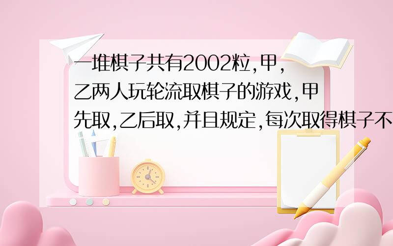 一堆棋子共有2002粒,甲,乙两人玩轮流取棋子的游戏,甲先取,乙后取,并且规定,每次取得棋子不能超过七粒,但不能不取,如果规定取到最后一粒棋子的人为胜者,那么,甲如何制定策略,才能确保获