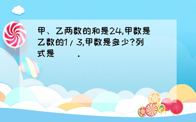 甲、乙两数的和是24,甲数是乙数的1/3,甲数是多少?列式是（ ）.