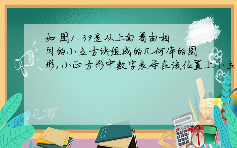 如 图1-39是从上面看由相同的小立方块组成的几何体的图形,小正方形中数字表示在该位置上小立方块的如 图1-39是从上面看由相同的小立方块组成的几何体的图形,小正方形中数字表示在该位