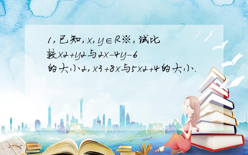 1,已知,x,y∈R※,试比较x2+y2与2x-4y-6的大小2,x3+8x与5x2+4的大小.